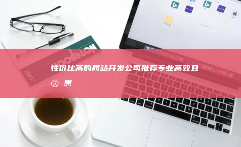 性价比高的网站开发公司推荐：专业高效且实惠